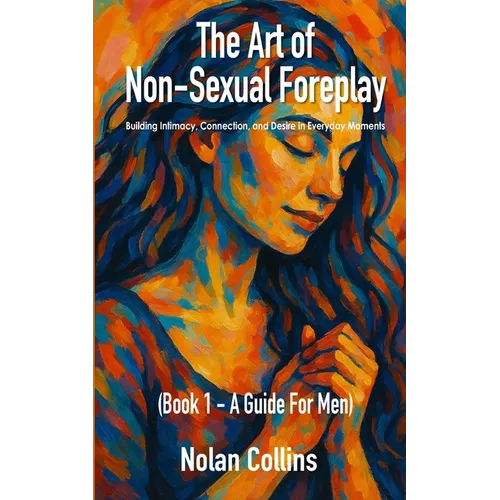 The Art Of Non-Sexual Foreplay - Book 1 - A Guide for Men: How Small Daily Gestures Create Deeper Intimacy and Strengthen Your Relationship - Paperback